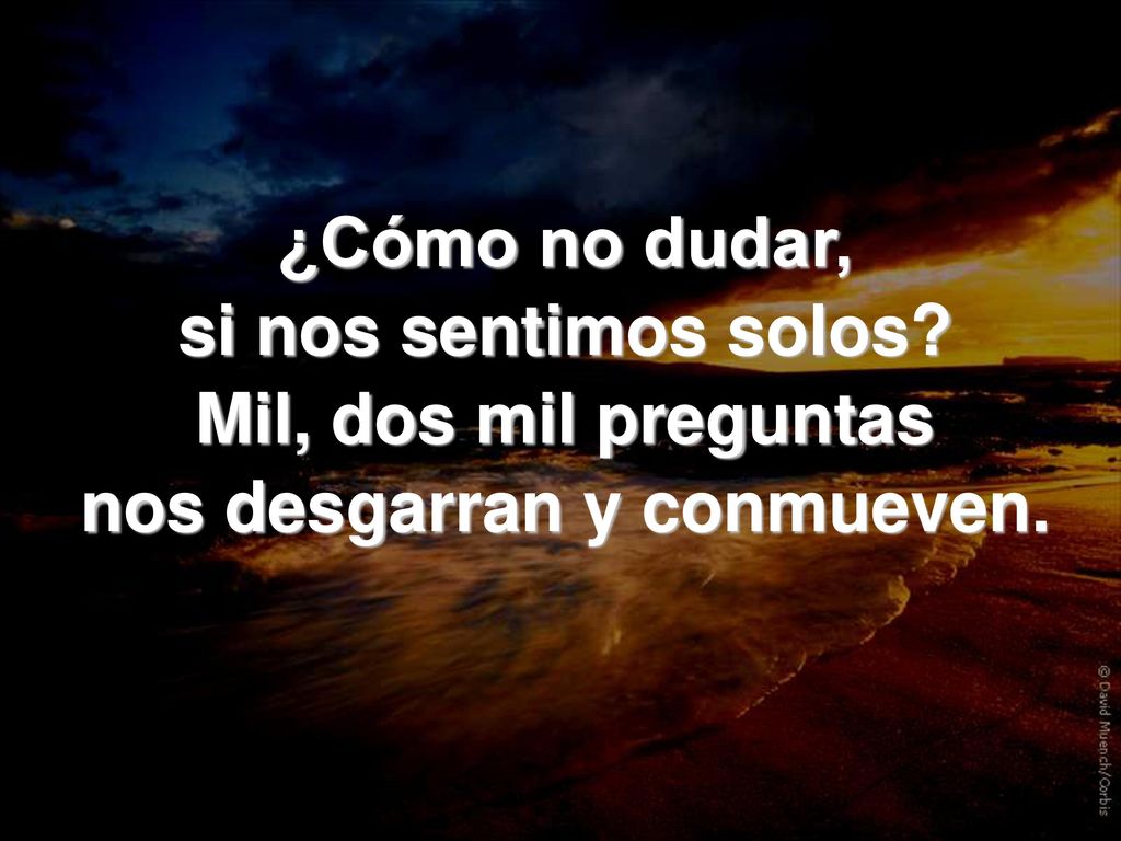 ¿Cómo no dudar, si nos sentimos solos Mil, dos mil preguntas nos desgarran y conmueven.
