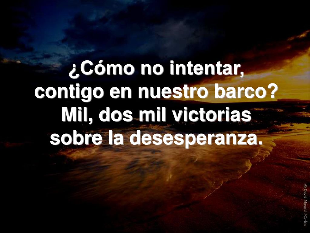 ¿Cómo no intentar, contigo en nuestro barco Mil, dos mil victorias sobre la desesperanza.
