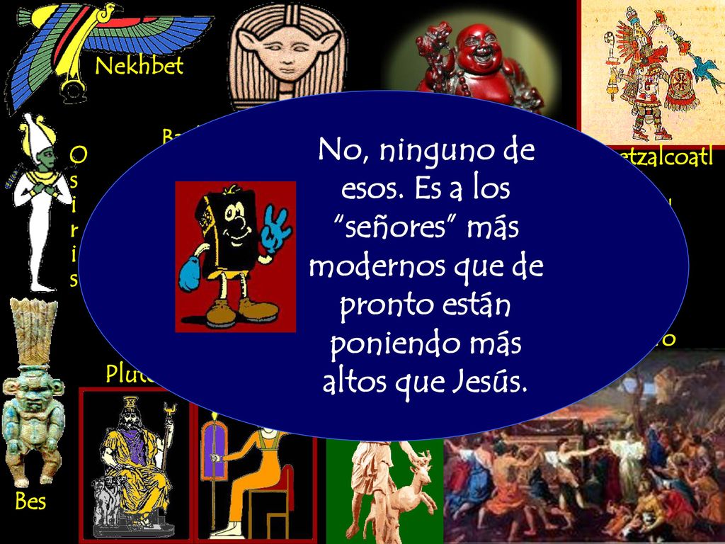 Nekhbet Hathor. Baal. Buddha. No, ninguno de esos. Es a los señores más modernos que de pronto están poniendo más altos que Jesús.