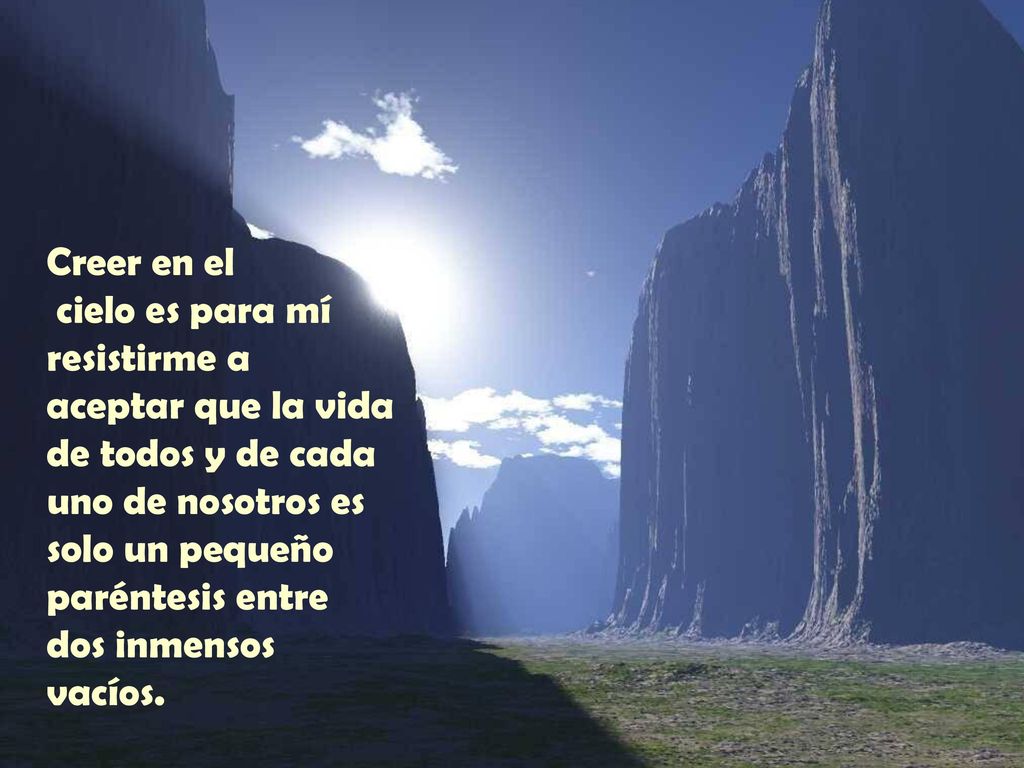 Creer en el cielo es para mí resistirme a aceptar que la vida de todos y de cada uno de nosotros es solo un pequeño paréntesis entre dos inmensos vacíos.