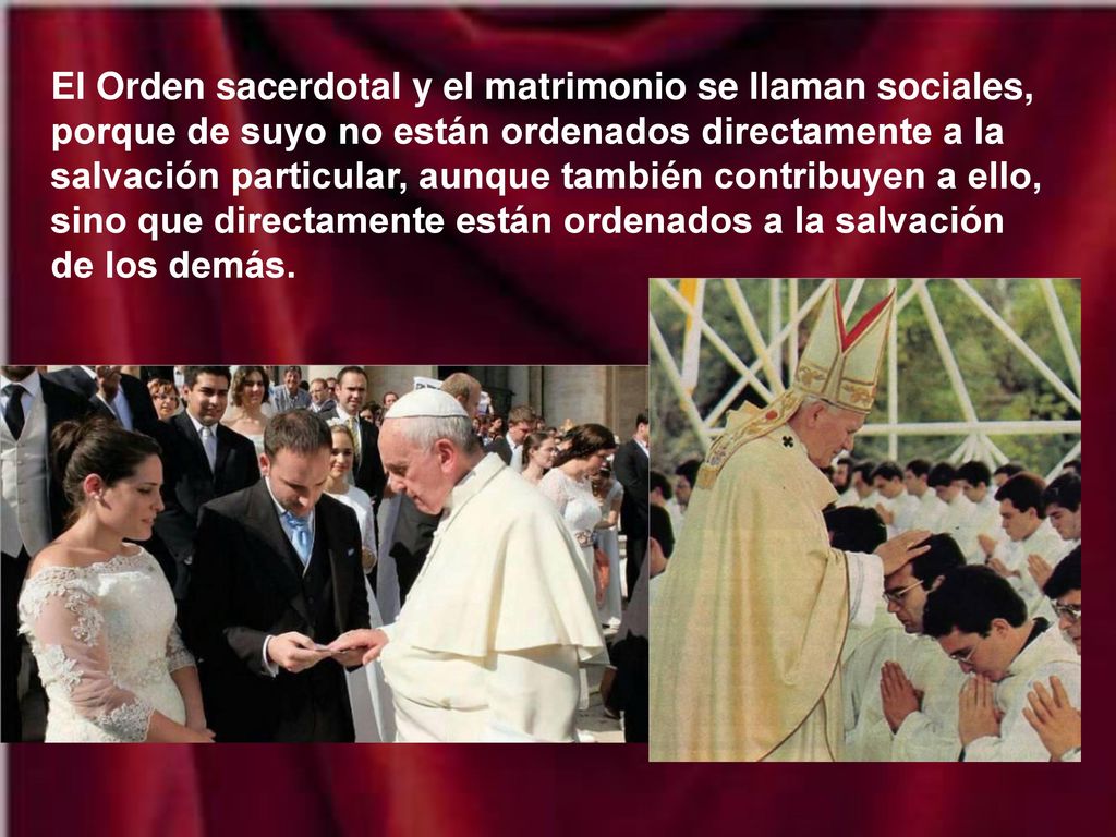 El Orden sacerdotal y el matrimonio se llaman sociales, porque de suyo no están ordenados directamente a la salvación particular, aunque también contribuyen a ello, sino que directamente están ordenados a la salvación de los demás.