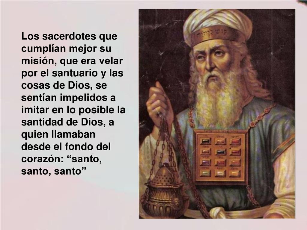 Los sacerdotes que cumplían mejor su misión, que era velar por el santuario y las cosas de Dios, se sentían impelidos a imitar en lo posible la santidad de Dios, a quien llamaban desde el fondo del corazón: santo, santo, santo