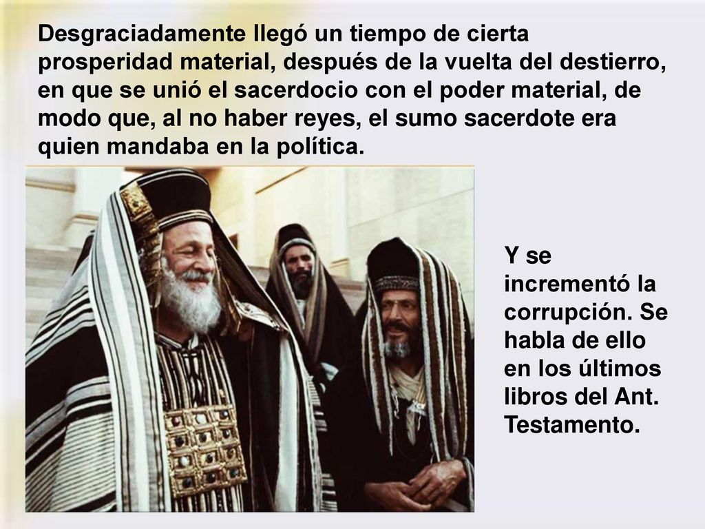 Desgraciadamente llegó un tiempo de cierta prosperidad material, después de la vuelta del destierro, en que se unió el sacerdocio con el poder material, de modo que, al no haber reyes, el sumo sacerdote era quien mandaba en la política.