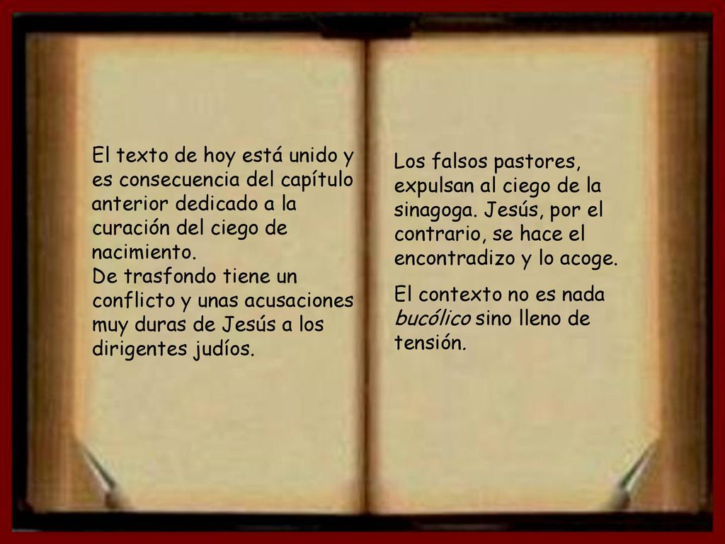 El texto de hoy está unido y es consecuencia del capítulo anterior dedicado a la curación del ciego de nacimiento. De trasfondo tiene un conflicto y unas acusaciones muy duras de Jesús a los dirigentes judíos.