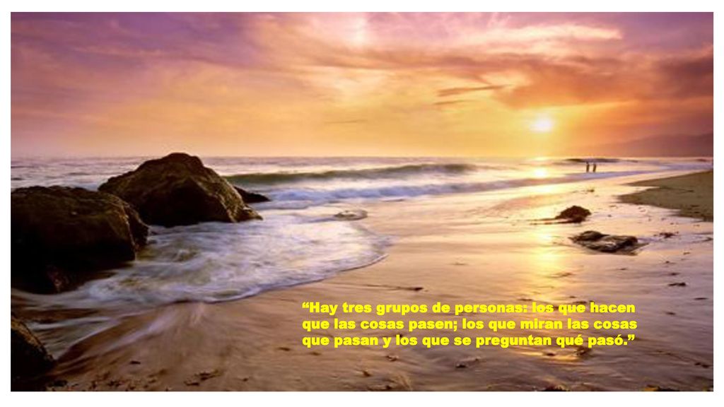 Hay tres grupos de personas: los que hacen que las cosas pasen; los que miran las cosas que pasan y los que se preguntan qué pasó.