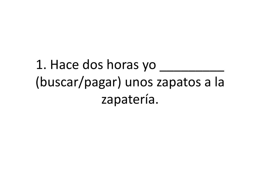 1. Hace dos horas yo _________ (buscar/pagar) unos zapatos a la zapatería.