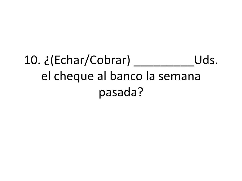 10. ¿(Echar/Cobrar) _________Uds. el cheque al banco la semana pasada