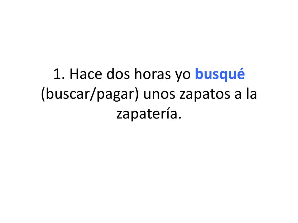 1. Hace dos horas yo busqué (buscar/pagar) unos zapatos a la zapatería.