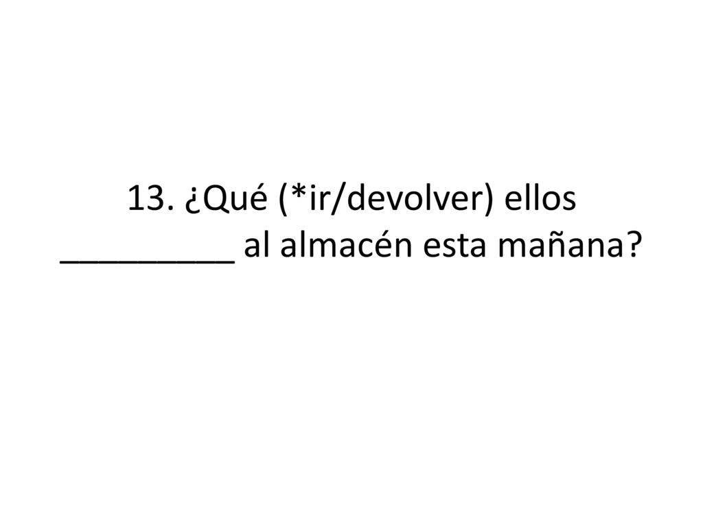13. ¿Qué (*ir/devolver) ellos _________ al almacén esta mañana