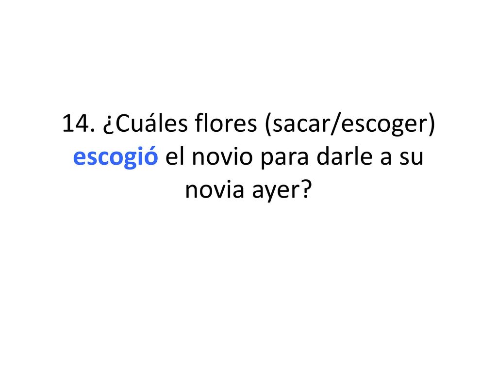 14. ¿Cuáles flores (sacar/escoger) escogió el novio para darle a su novia ayer