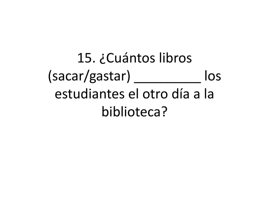 15. ¿Cuántos libros (sacar/gastar) _________ los estudiantes el otro día a la biblioteca