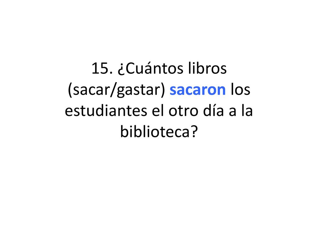 15. ¿Cuántos libros (sacar/gastar) sacaron los estudiantes el otro día a la biblioteca