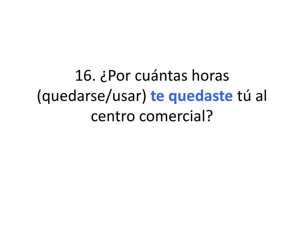 16. ¿Por cuántas horas (quedarse/usar) te quedaste tú al centro comercial