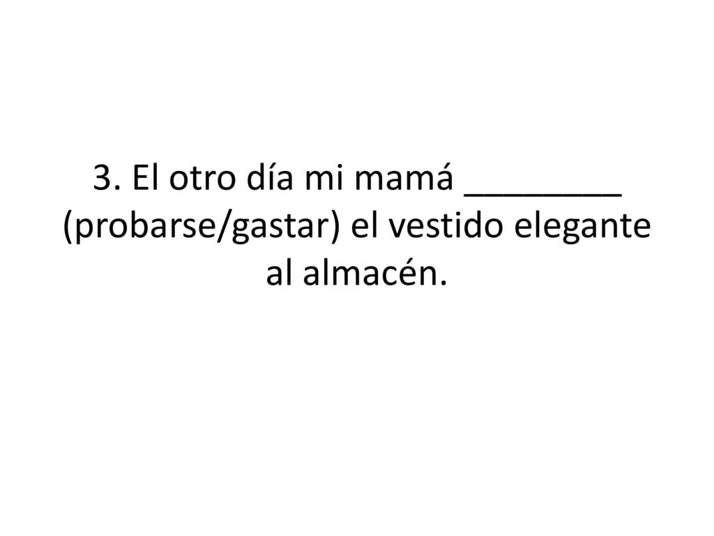 3. El otro día mi mamá ________ (probarse/gastar) el vestido elegante al almacén.