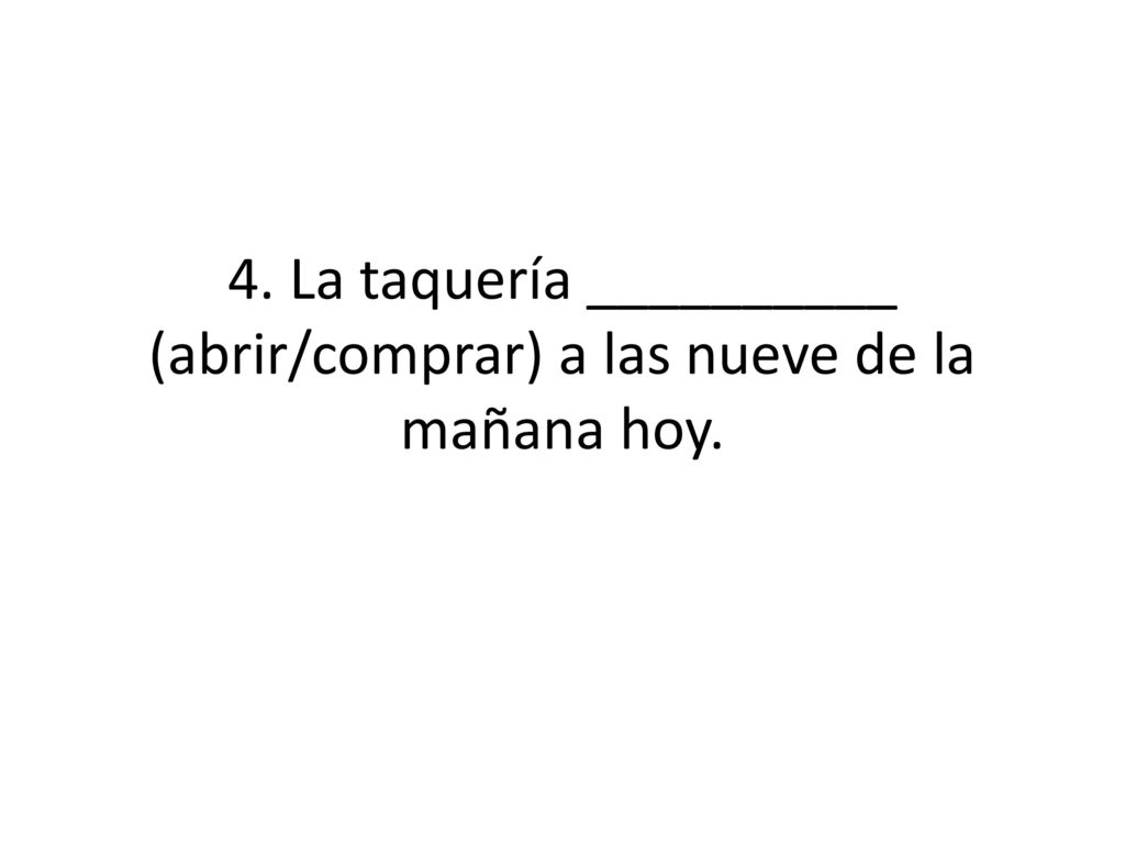 4. La taquería __________ (abrir/comprar) a las nueve de la mañana hoy.