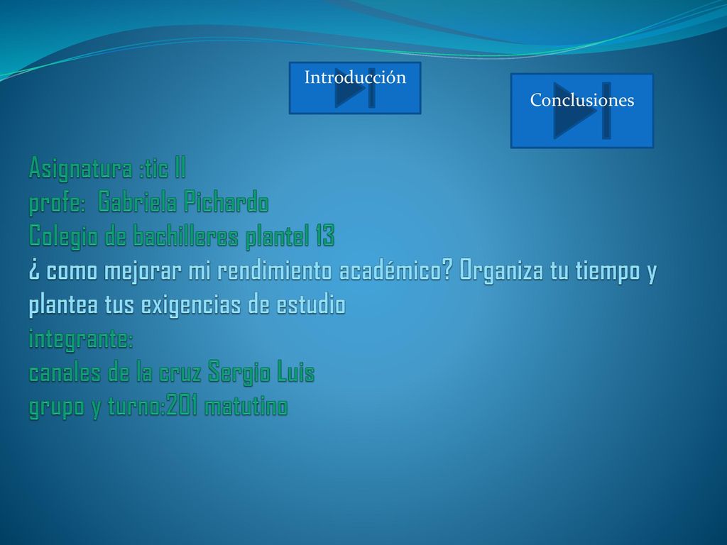 Asignatura :tic II profe: Gabriela Pichardo Colegio de bachilleres plantel 13 ¿ como mejorar mi rendimiento académico Organiza tu tiempo y plantea tus exigencias de estudio integrante: canales de la cruz Sergio Luis grupo y turno:201 matutino
