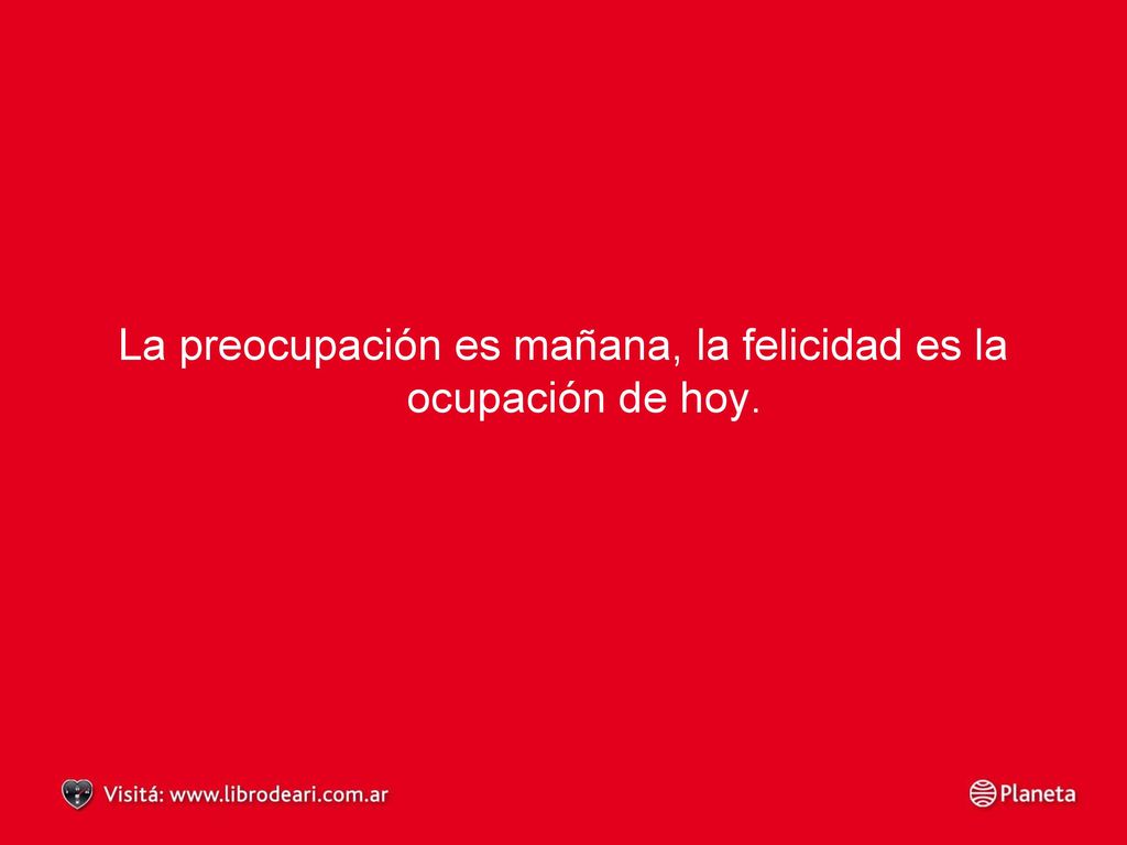La preocupación es mañana, la felicidad es la ocupación de hoy.