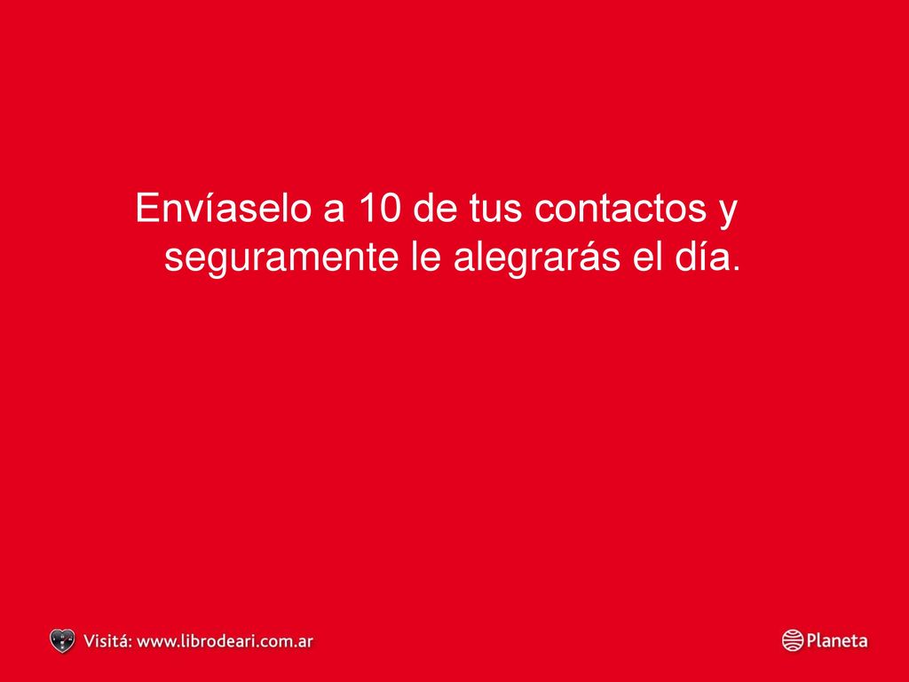 Envíaselo a 10 de tus contactos y seguramente le alegrarás el día.