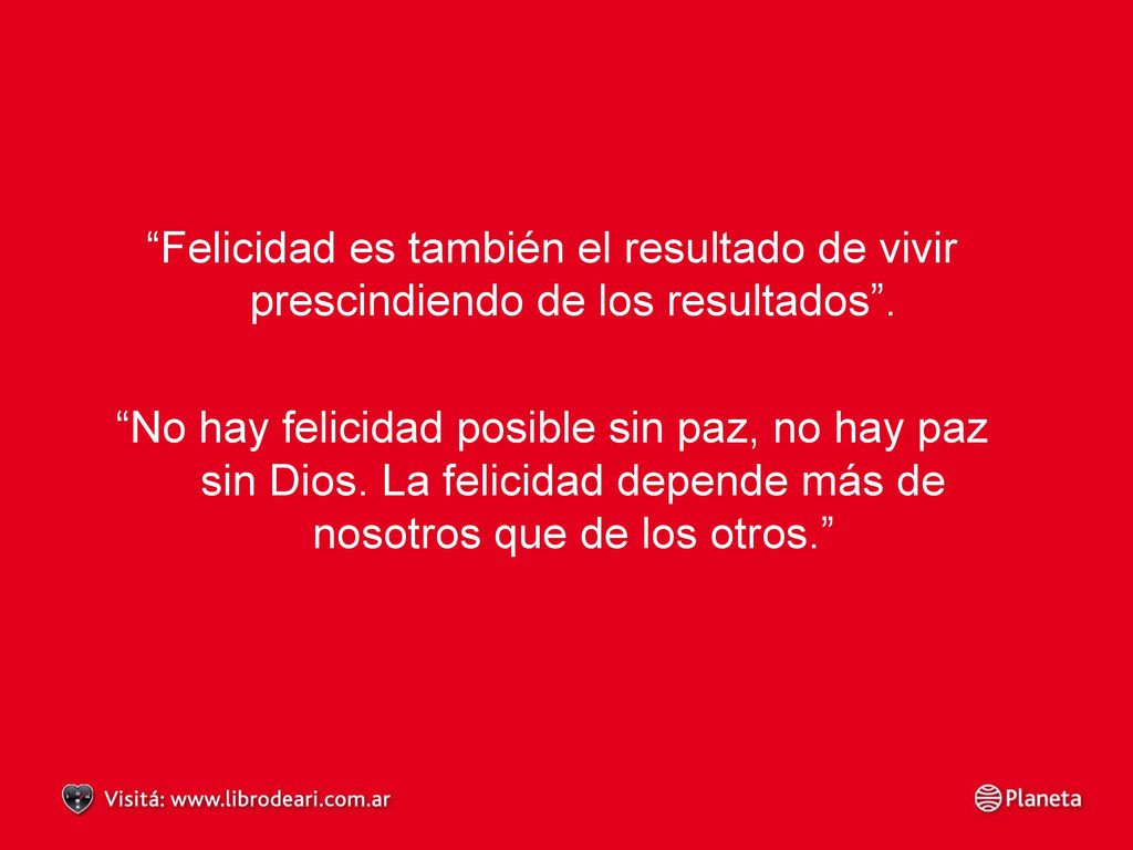 Felicidad es también el resultado de vivir prescindiendo de los resultados .