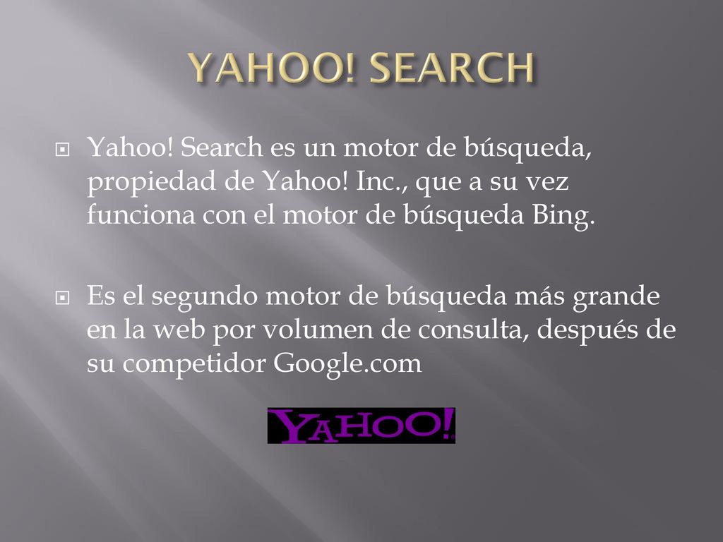 YAHOO! SEARCH Yahoo! Search es un motor de búsqueda, propiedad de Yahoo! Inc., que a su vez funciona con el motor de búsqueda Bing.