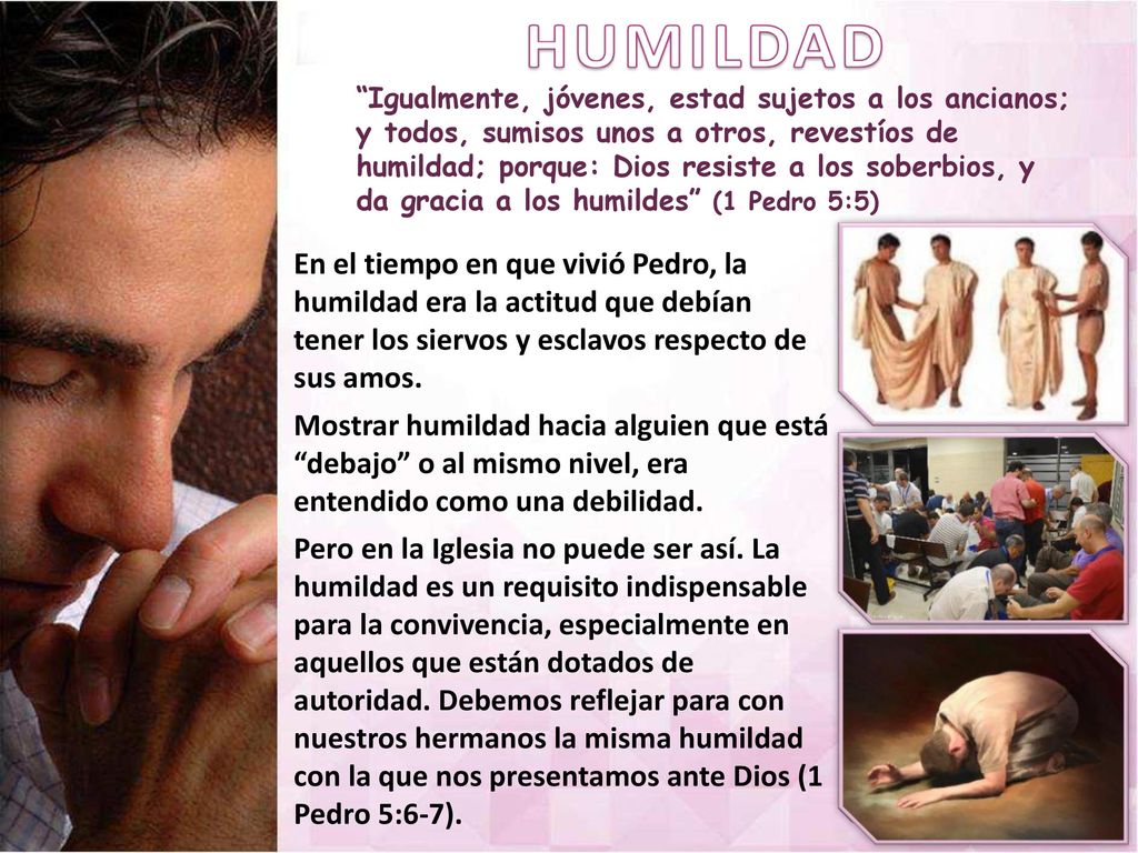 Igualmente, jóvenes, estad sujetos a los ancianos; y todos, sumisos unos a otros, revestíos de humildad; porque: Dios resiste a los soberbios, y da gracia a los humildes (1 Pedro 5:5)