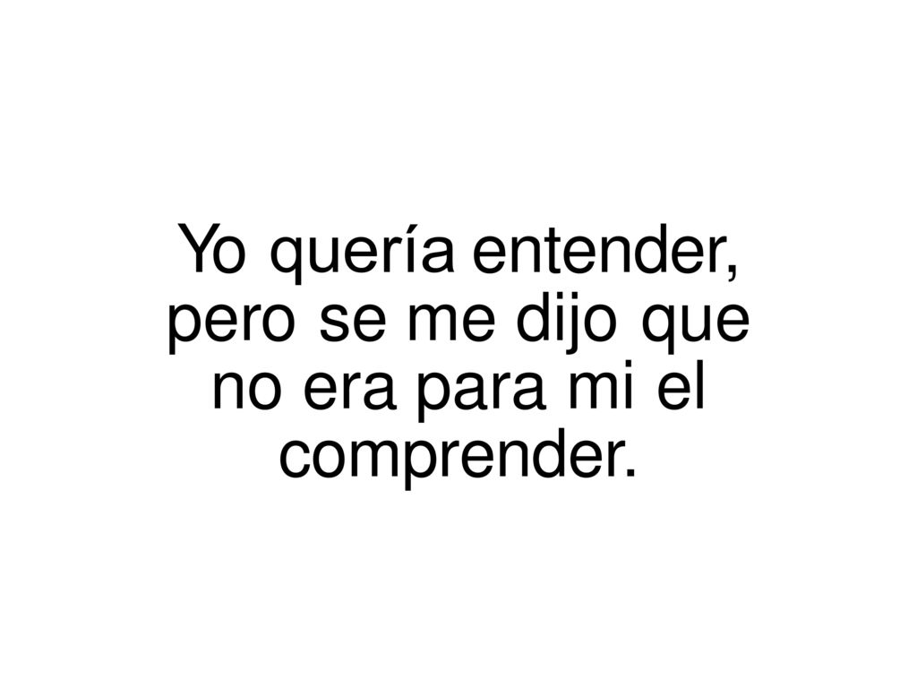 Yo quería entender, pero se me dijo que no era para mi el comprender.