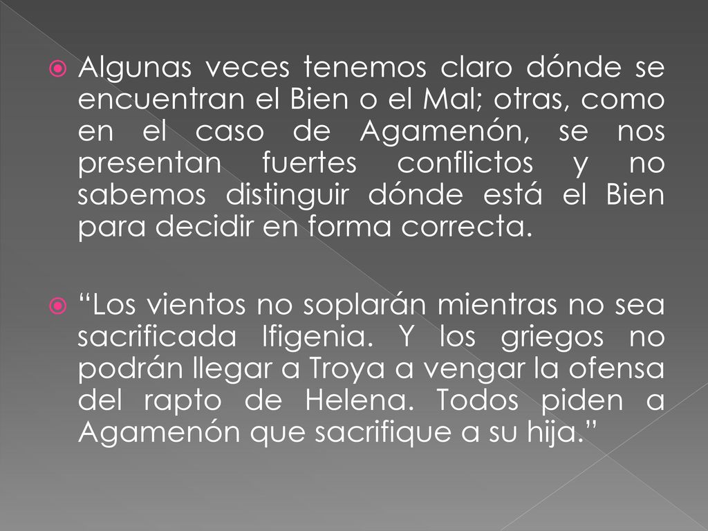 Algunas veces tenemos claro dónde se encuentran el Bien o el Mal; otras, como en el caso de Agamenón, se nos presentan fuertes conflictos y no sabemos distinguir dónde está el Bien para decidir en forma correcta.