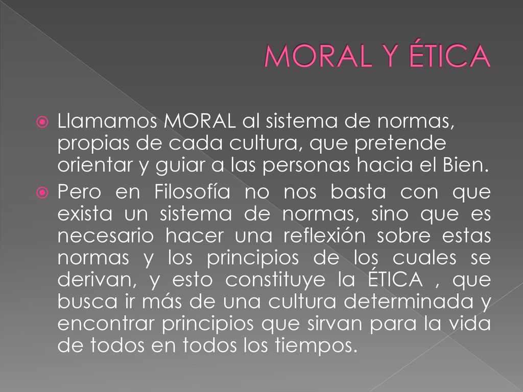 MORAL Y ÉTICA Llamamos MORAL al sistema de normas, propias de cada cultura, que pretende orientar y guiar a las personas hacia el Bien.