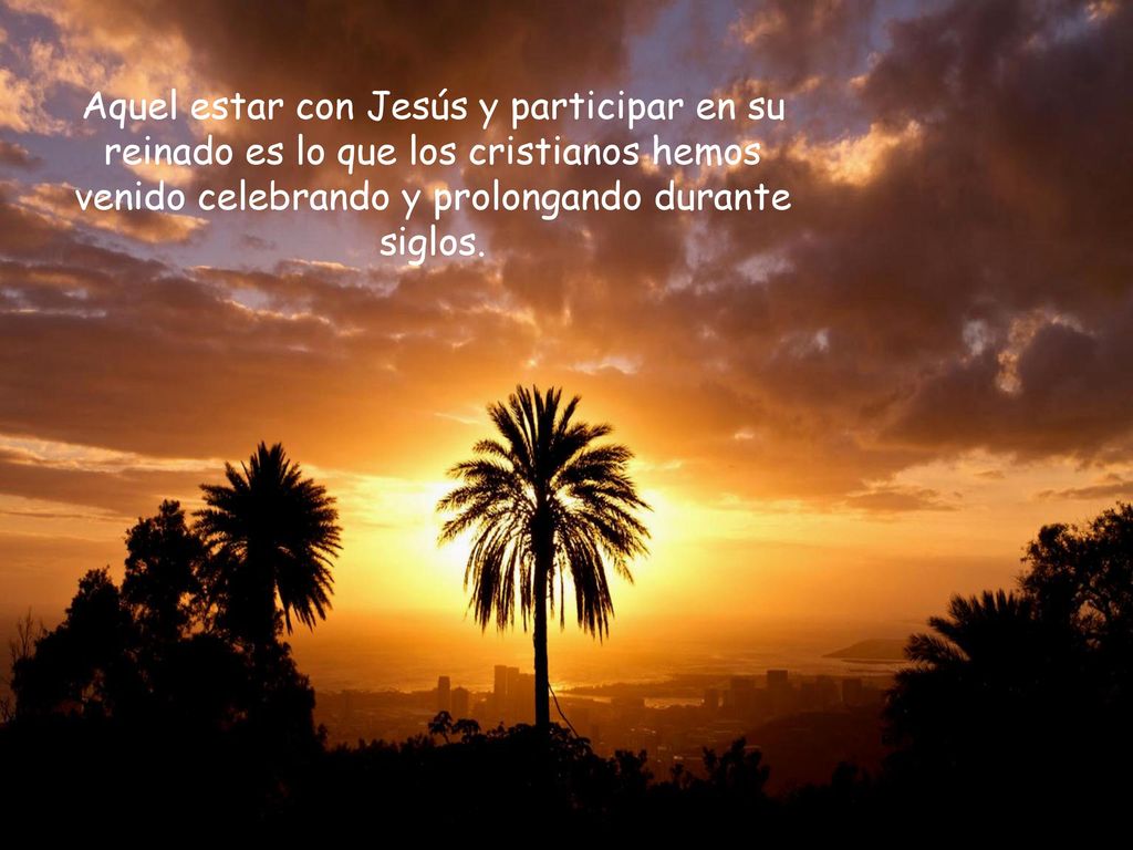 Aquel estar con Jesús y participar en su reinado es lo que los cristianos hemos venido celebrando y prolongando durante siglos.