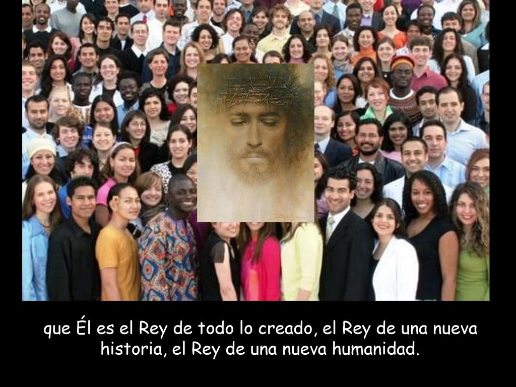 que Él es el Rey de todo lo creado, el Rey de una nueva historia, el Rey de una nueva humanidad.