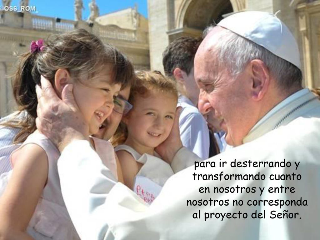 para ir desterrando y transformando cuanto en nosotros y entre nosotros no corresponda al proyecto del Señor.