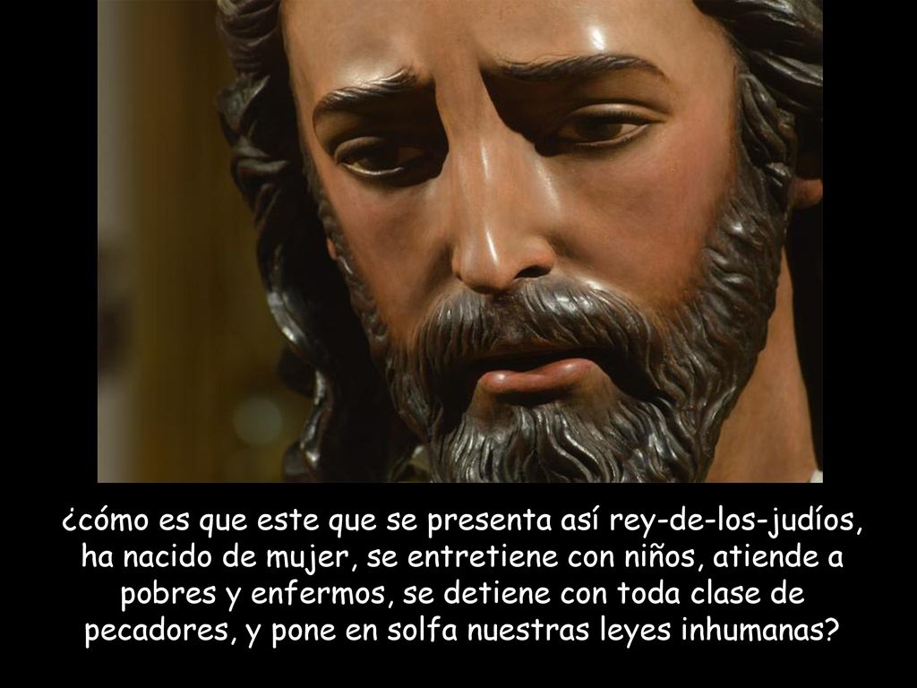 ¿cómo es que este que se presenta así rey-de-los-judíos, ha nacido de mujer, se entretiene con niños, atiende a pobres y enfermos, se detiene con toda clase de pecadores, y pone en solfa nuestras leyes inhumanas