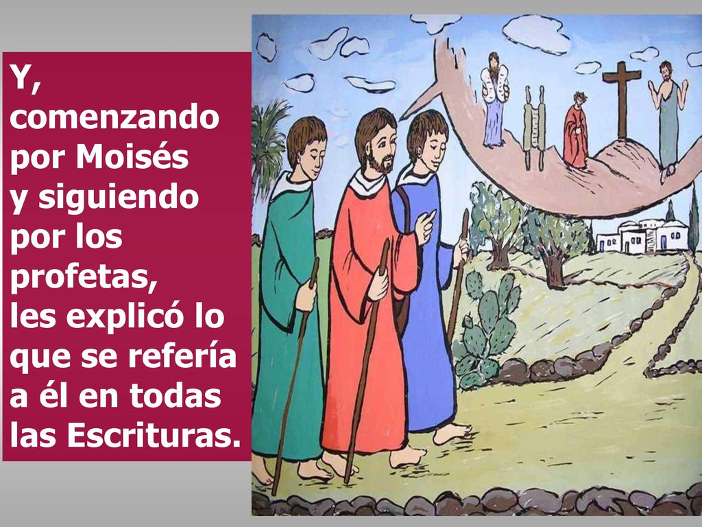 Y, comenzando por Moisés y siguiendo por los profetas, les explicó lo que se refería a él en todas las Escrituras.