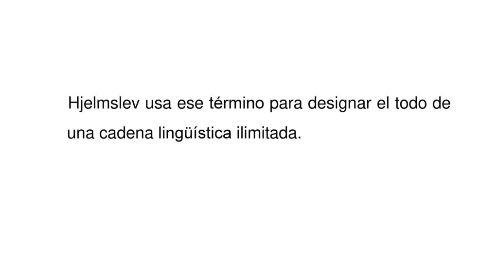 Hjelmslev usa ese término para designar el todo de una cadena lingüística ilimitada.