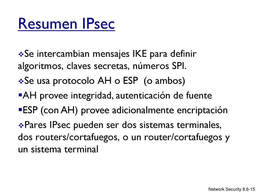 Resumen IPsec Se intercambian mensajes IKE para definir algoritmos, claves secretas, números SPI. Se usa protocolo AH o ESP (o ambos)