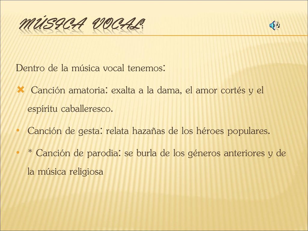 Música vocal: Dentro de la música vocal tenemos: Canción amatoria: exalta a la dama, el amor cortés y el espíritu caballeresco.