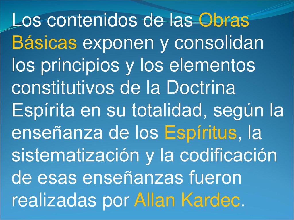 Los contenidos de las Obras Básicas exponen y consolidan los principios y los elementos constitutivos de la Doctrina Espírita en su totalidad, según la enseñanza de los Espíritus, la sistematización y la codificación de esas enseñanzas fueron realizadas por Allan Kardec.
