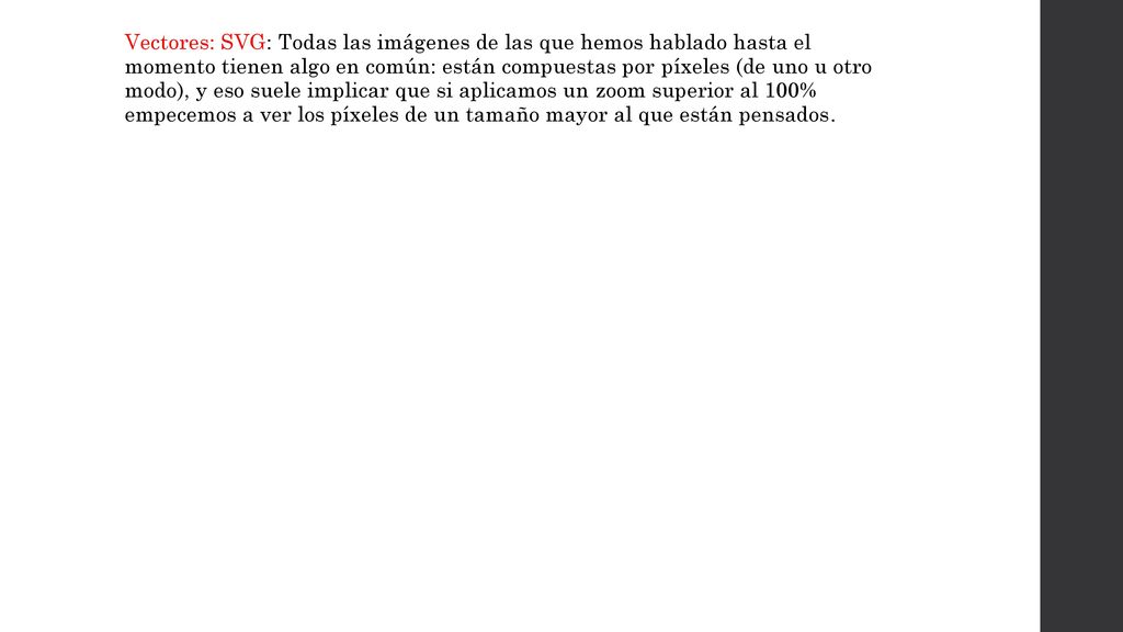 Vectores: SVG: Todas las imágenes de las que hemos hablado hasta el momento tienen algo en común: están compuestas por píxeles (de uno u otro modo), y eso suele implicar que si aplicamos un zoom superior al 100% empecemos a ver los píxeles de un tamaño mayor al que están pensados.