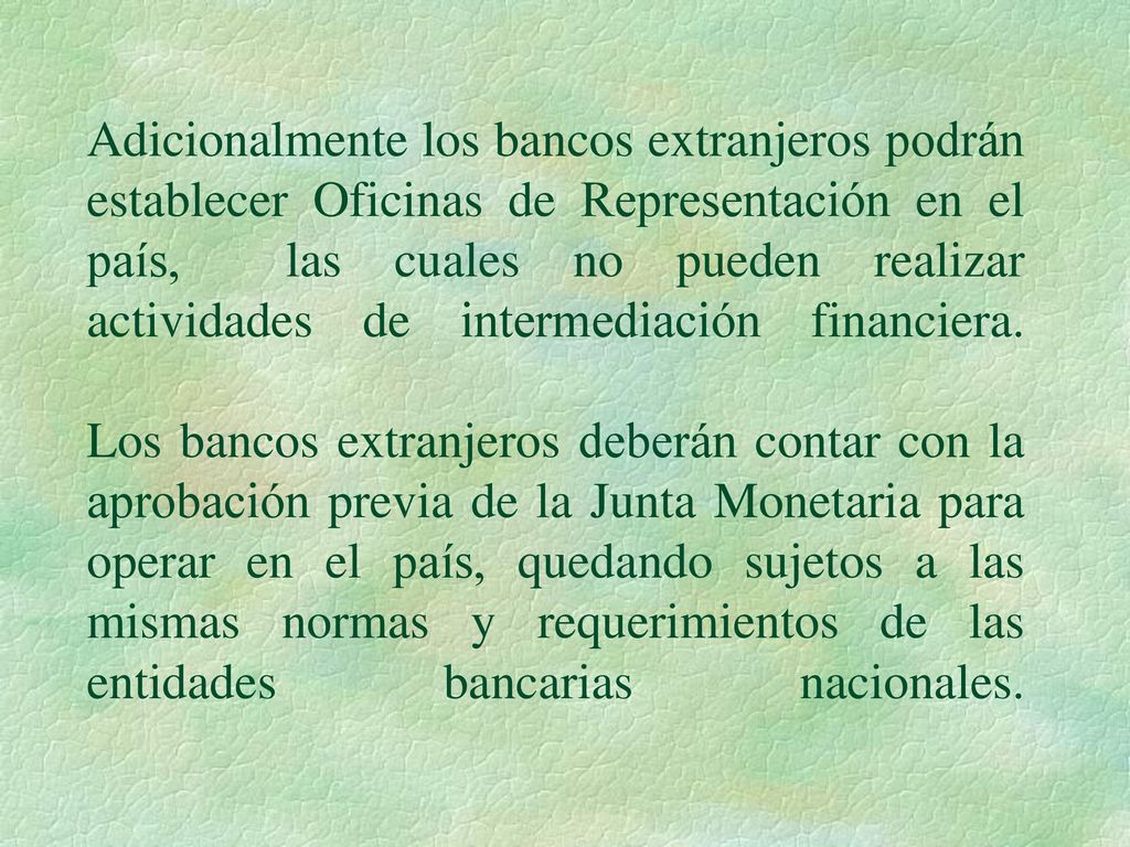 Adicionalmente los bancos extranjeros podrán establecer Oficinas de Representación en el país, las cuales no pueden realizar actividades de intermediación financiera.