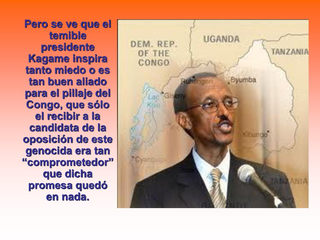 Pero se ve que el temible presidente Kagame inspira tanto miedo o es tan buen aliado para el pillaje del Congo, que sólo el recibir a la candidata de la oposición de este genocida era tan comprometedor que dicha promesa quedó en nada.