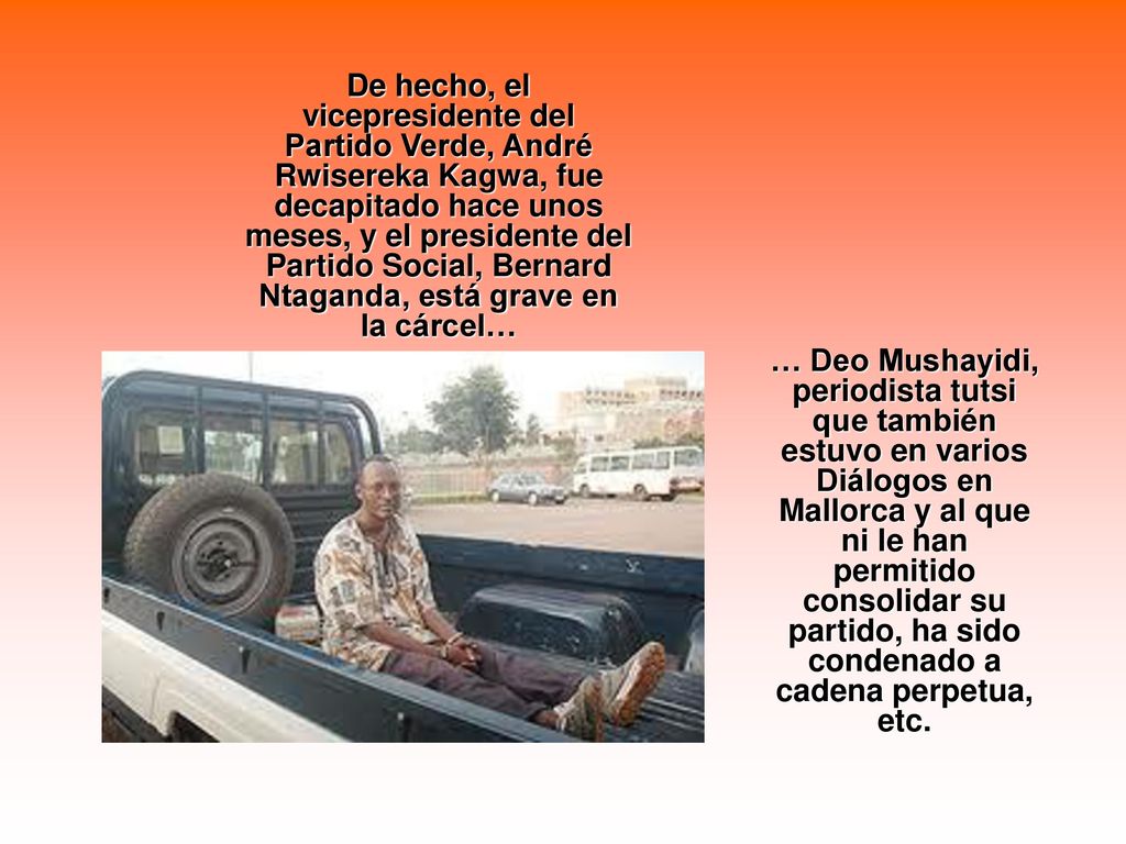 De hecho, el vicepresidente del Partido Verde, André Rwisereka Kagwa, fue decapitado hace unos meses, y el presidente del Partido Social, Bernard Ntaganda, está grave en la cárcel…