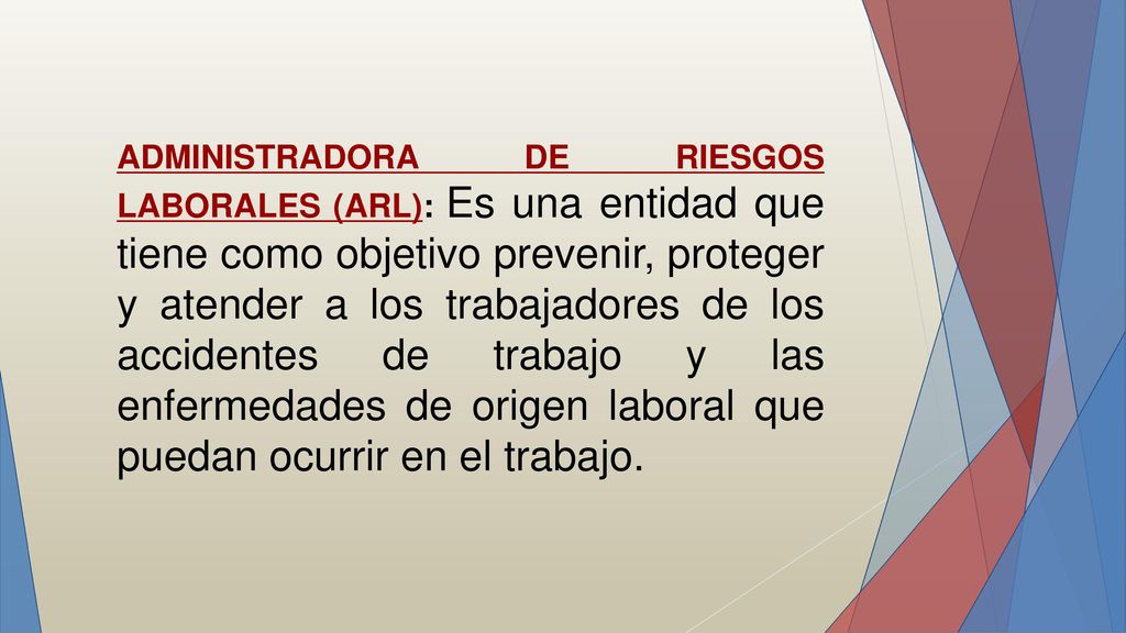 ADMINISTRADORA DE RIESGOS LABORALES (ARL): Es una entidad que tiene como objetivo prevenir, proteger y atender a los trabajadores de los accidentes de trabajo y las enfermedades de origen laboral que puedan ocurrir en el trabajo.