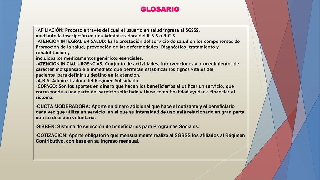 GLOSARIO AFILIACIÓN: Proceso a través del cual el usuario en salud ingresa al SGSSS, mediante la inscripción en una Administradora del R.S.S o R.C.S.