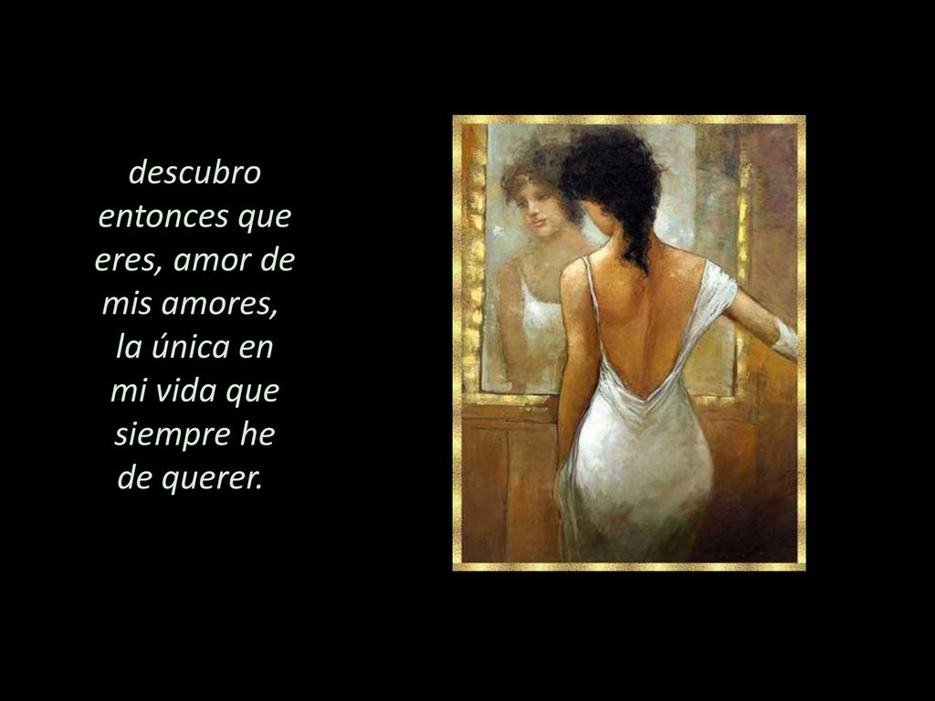 descubro entonces que eres, amor de mis amores, la única en