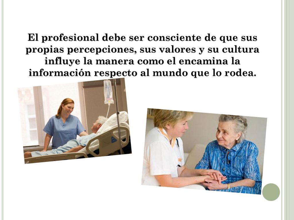 El profesional debe ser consciente de que sus propias percepciones, sus valores y su cultura influye la manera como el encamina la información respecto al mundo que lo rodea.