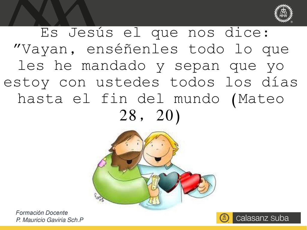 Es Jesús el que nos dice: Vayan, enséñenles todo lo que les he mandado y sepan que yo estoy con ustedes todos los días hasta el fin del mundo (Mateo 28, 20)