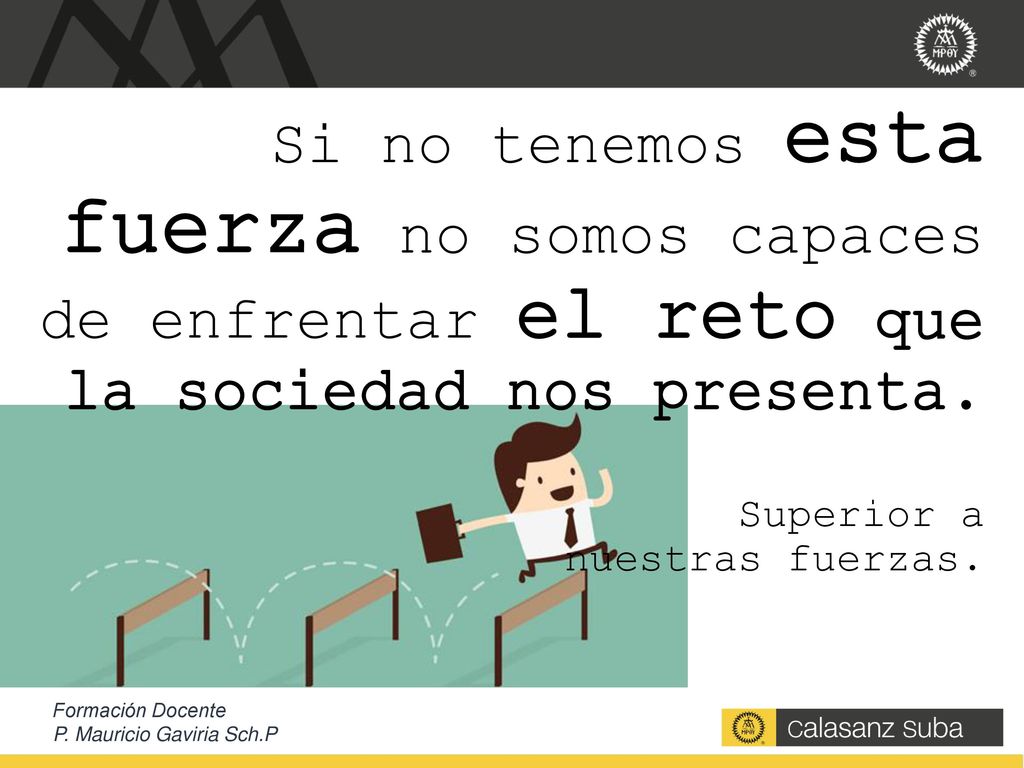 Si no tenemos esta fuerza no somos capaces de enfrentar el reto que la sociedad nos presenta. Superior a nuestras fuerzas.