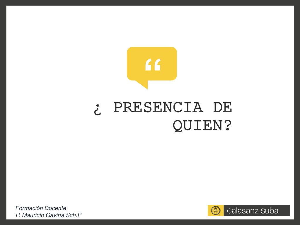 ¿ PRESENCIA DE QUIEN Formación Docente P. Mauricio Gaviria Sch.P
