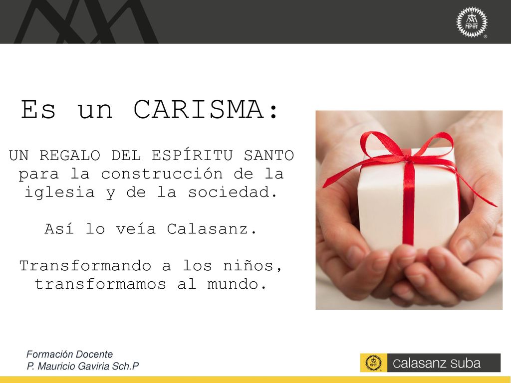 Es un CARISMA: UN REGALO DEL ESPÍRITU SANTO para la construcción de la iglesia y de la sociedad. Así lo veía Calasanz. Transformando a los niños, transformamos al mundo.