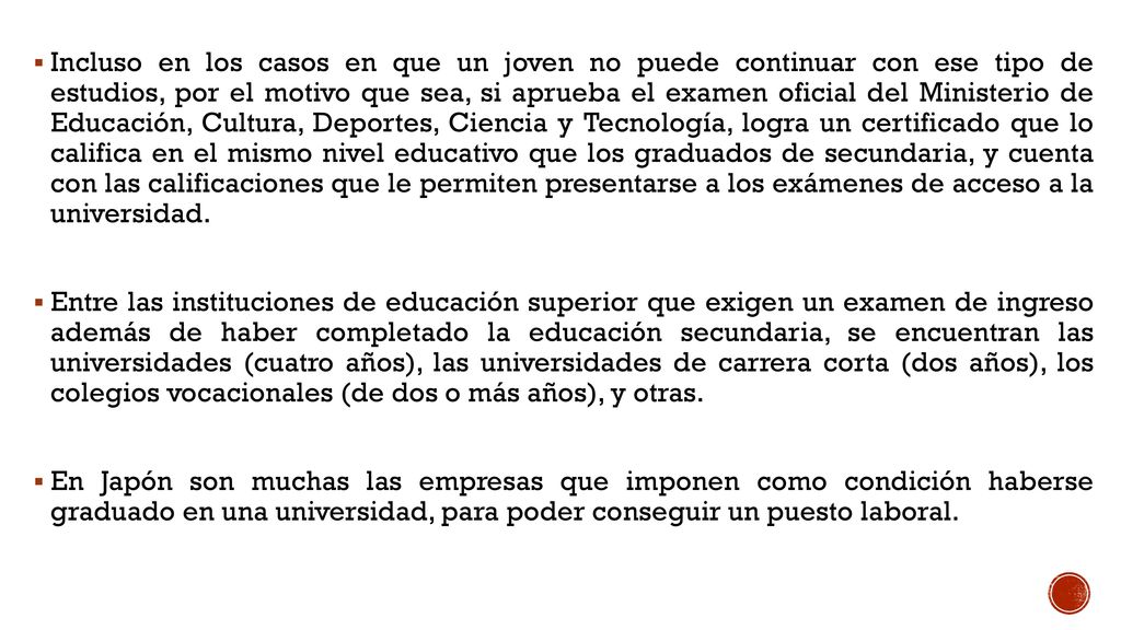 Incluso en los casos en que un joven no puede continuar con ese tipo de estudios, por el motivo que sea, si aprueba el examen oficial del Ministerio de Educación, Cultura, Deportes, Ciencia y Tecnología, logra un certificado que lo califica en el mismo nivel educativo que los graduados de secundaria, y cuenta con las calificaciones que le permiten presentarse a los exámenes de acceso a la universidad.